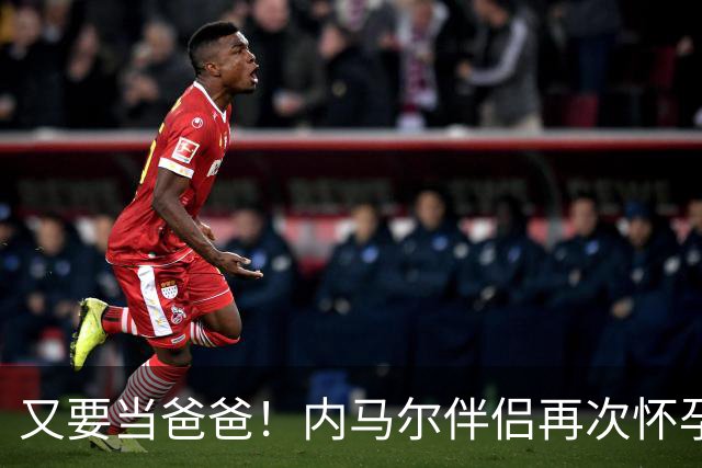 又要当爸爸！内马尔伴侣再次怀孕 两人将迎第三个女儿